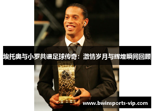 埃托奥与小罗共谱足球传奇：激情岁月与辉煌瞬间回顾
