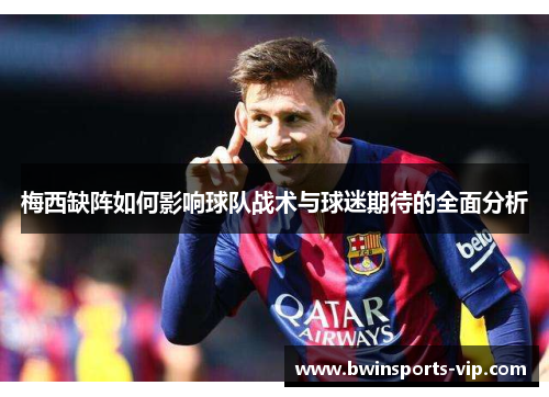 梅西缺阵如何影响球队战术与球迷期待的全面分析
