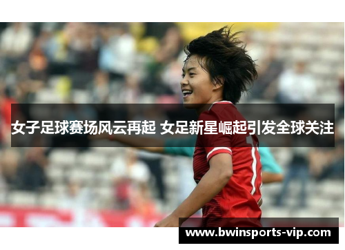 女子足球赛场风云再起 女足新星崛起引发全球关注