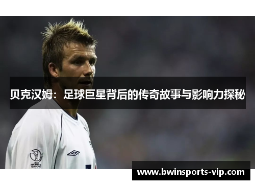 贝克汉姆：足球巨星背后的传奇故事与影响力探秘