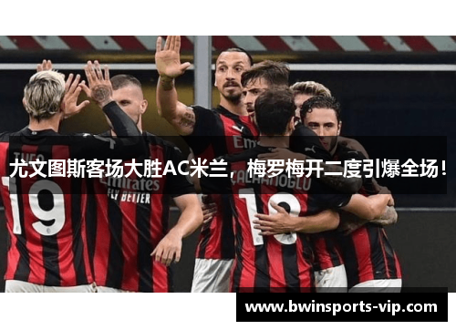 尤文图斯客场大胜AC米兰，梅罗梅开二度引爆全场！