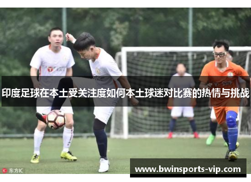 印度足球在本土受关注度如何本土球迷对比赛的热情与挑战