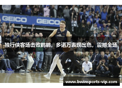 独行侠客场击败鹈鹕，多诺万表现出色，震撼全场