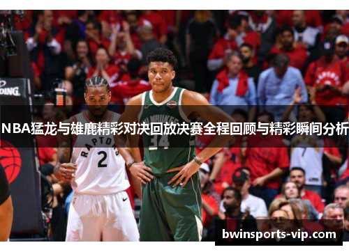 NBA猛龙与雄鹿精彩对决回放决赛全程回顾与精彩瞬间分析