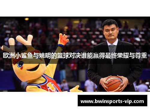 欧洲小鲨鱼与姚明的篮球对决谁能赢得最终荣耀与尊重