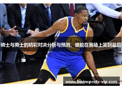 骑士与勇士的精彩对决分析与预测，谁能在赛场上笑到最后